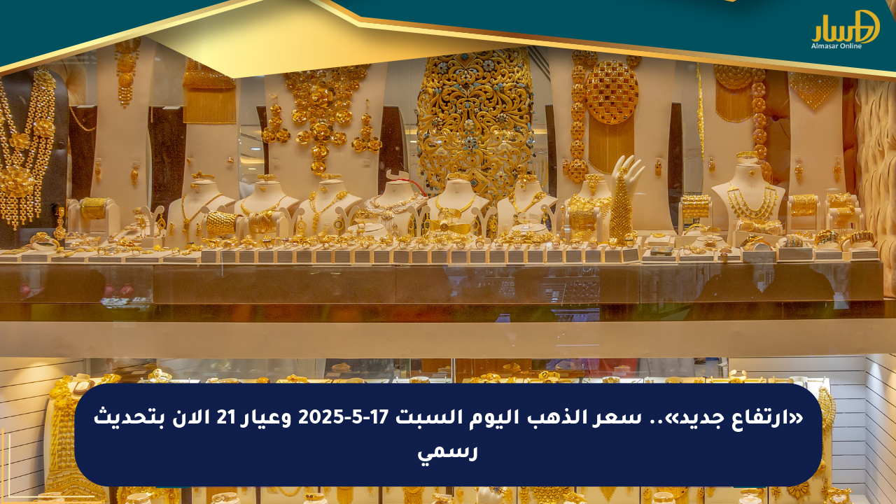 «ارتفاع جديد».. سعر الذهب اليوم السبت 17-5-2025 وعيار 21 الآن بتحديث رسمي